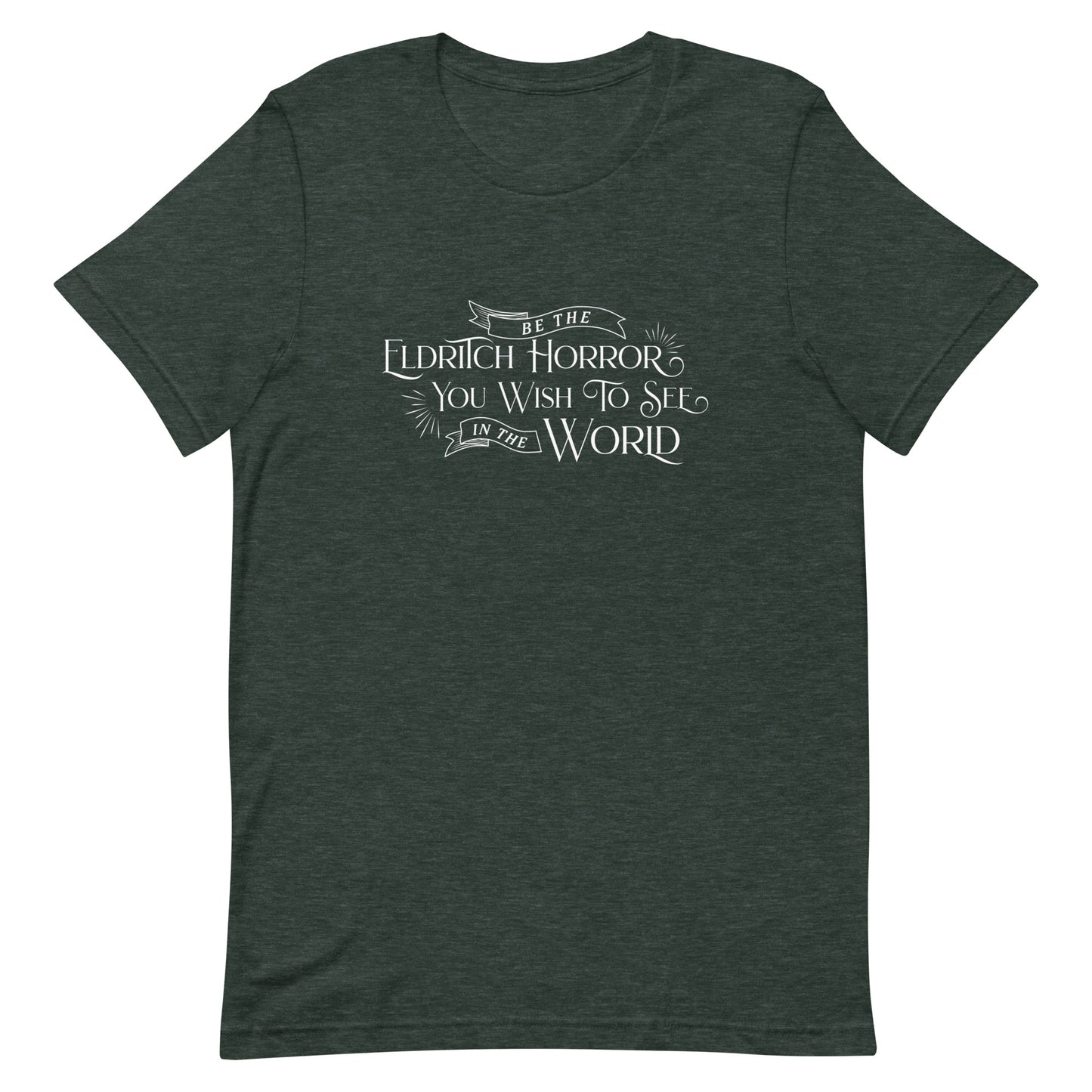 A dark heather green crewneck t-shirt with white text in an old-fashioned style that reads "Be The Eldritch Horror You Wish To See In The World"