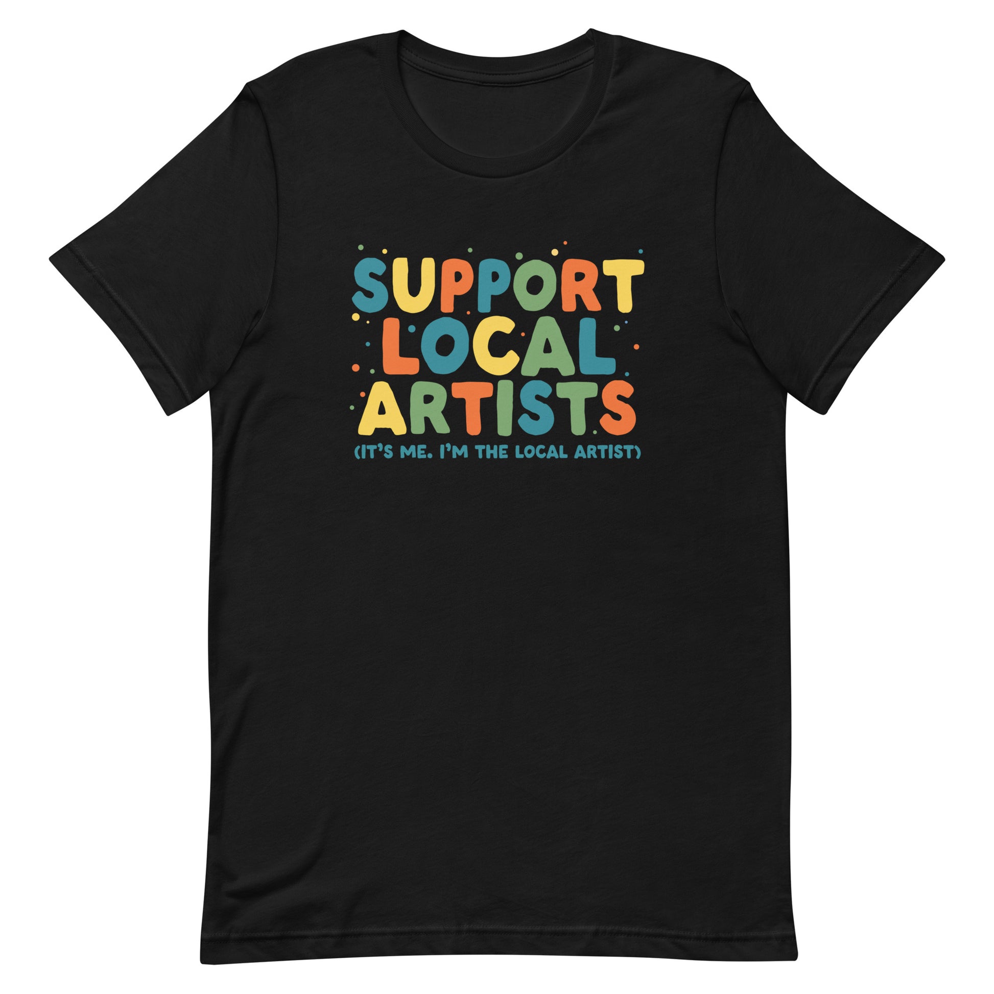 A black crewneck t-shirt with bold, colorful text that reads "Support Local Artists (It's me. I'm the local artist)"