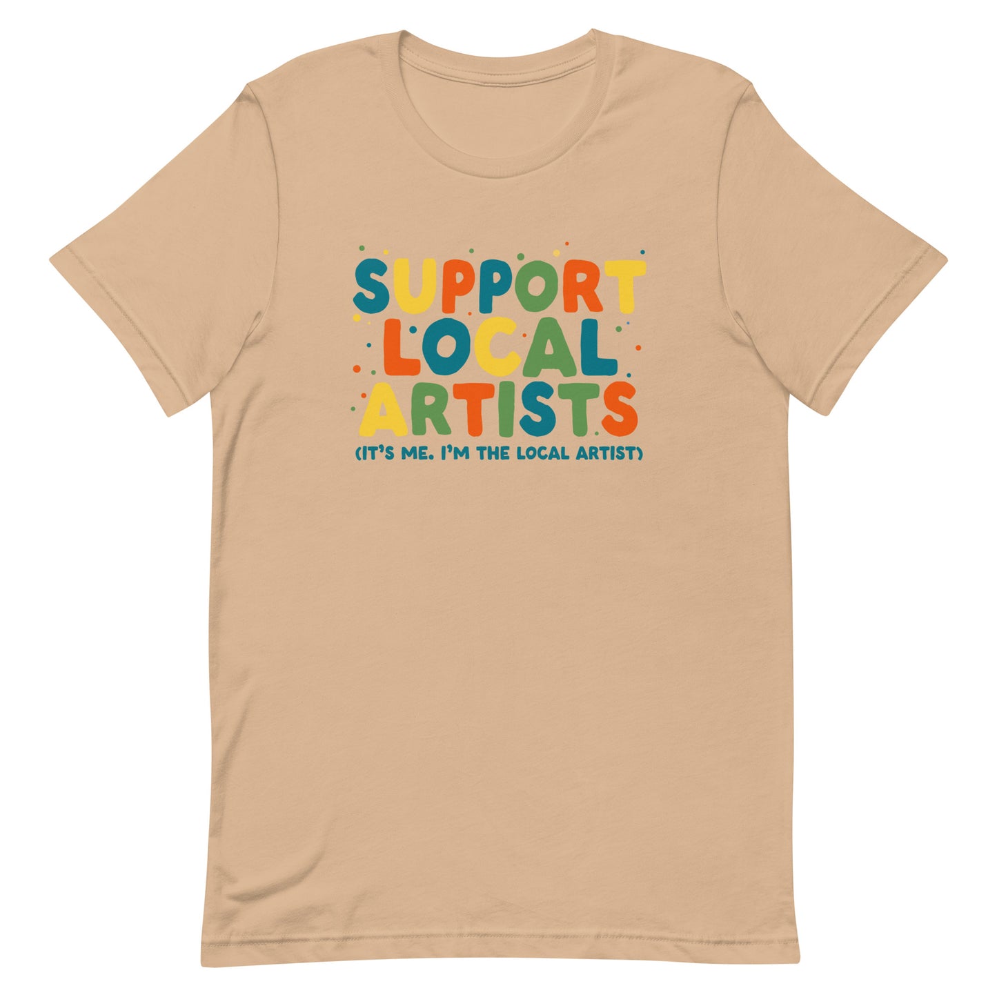 A tan crewneck t-shirt with bold, colorful text that reads "Support Local Artists (It's me. I'm the local artist)