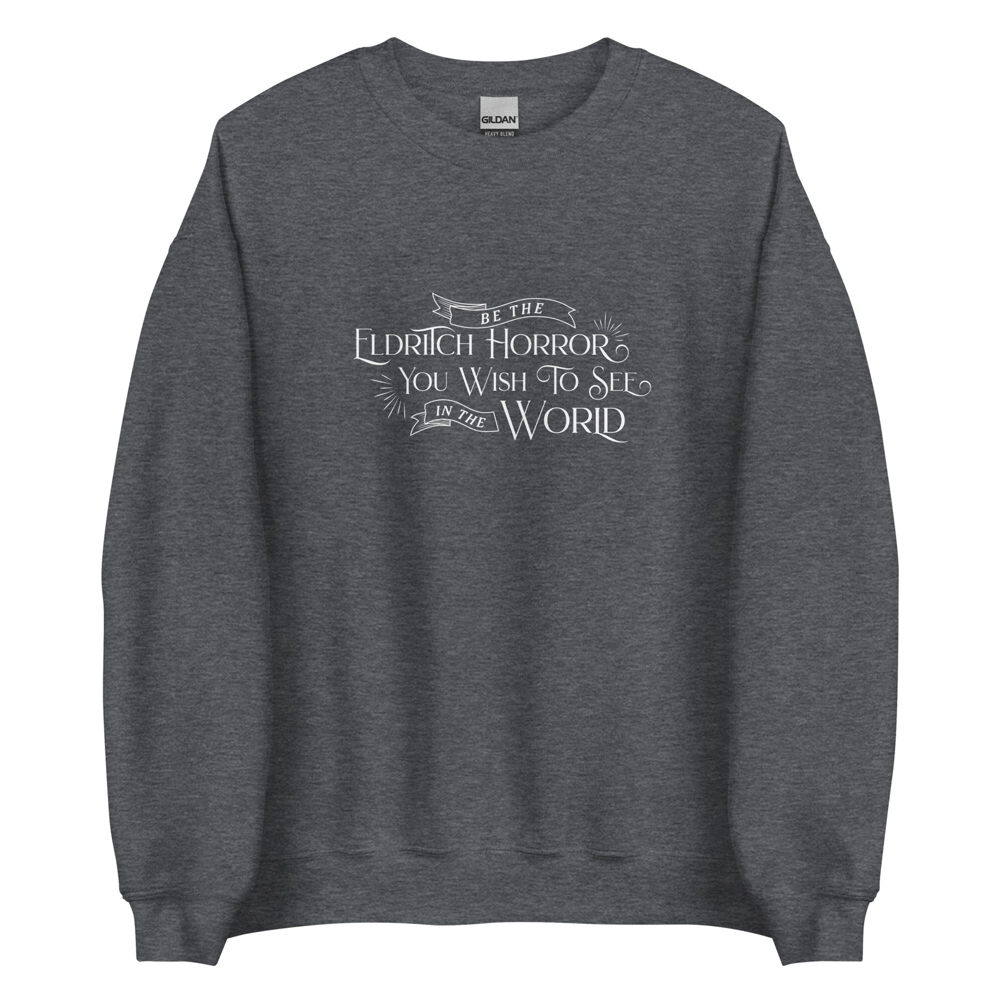 A dark heather grey crewneck sweatshirt with white old-fashioned text that reads "Be The Eldritch Horror You Wish To See In The World"