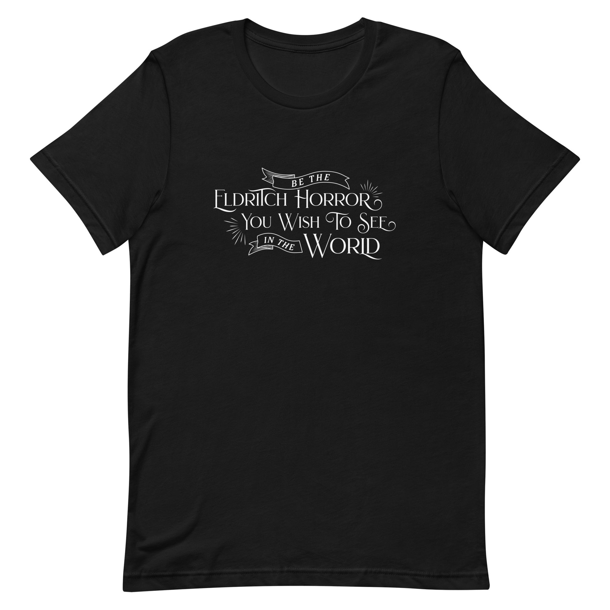 A black crewneck t-shirt with white text in an old-fashioned style that reads "Be The Eldritch Horror You Wish To See In The World"